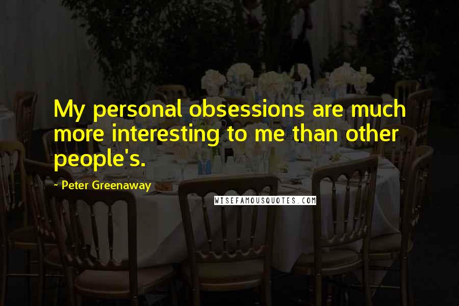 Peter Greenaway Quotes: My personal obsessions are much more interesting to me than other people's.