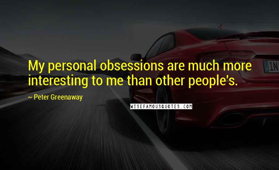 Peter Greenaway Quotes: My personal obsessions are much more interesting to me than other people's.