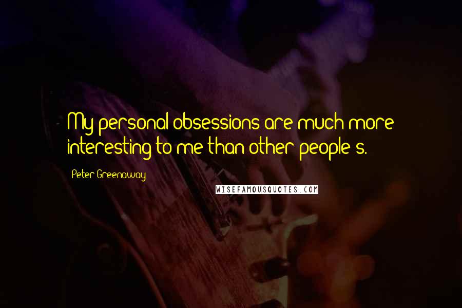 Peter Greenaway Quotes: My personal obsessions are much more interesting to me than other people's.