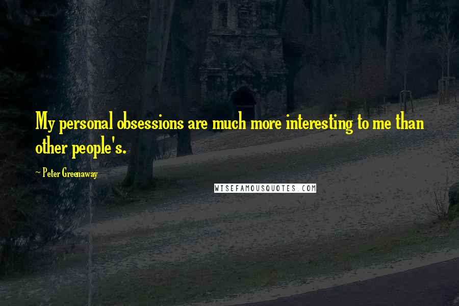 Peter Greenaway Quotes: My personal obsessions are much more interesting to me than other people's.