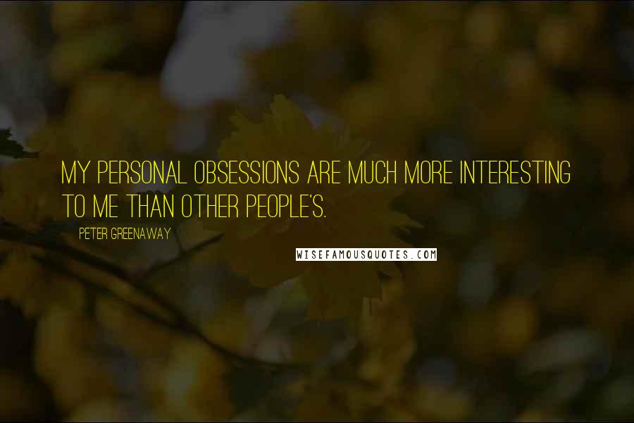 Peter Greenaway Quotes: My personal obsessions are much more interesting to me than other people's.