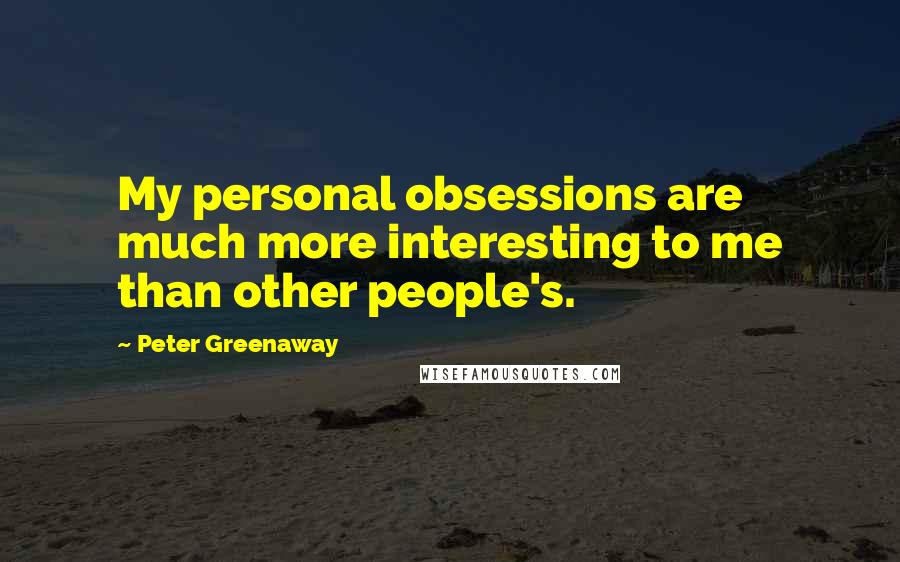 Peter Greenaway Quotes: My personal obsessions are much more interesting to me than other people's.