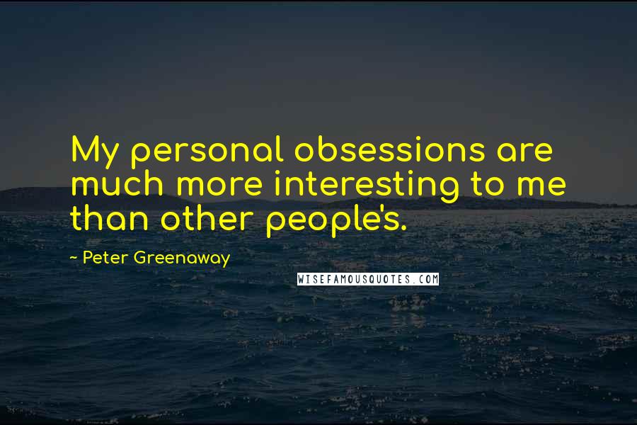 Peter Greenaway Quotes: My personal obsessions are much more interesting to me than other people's.