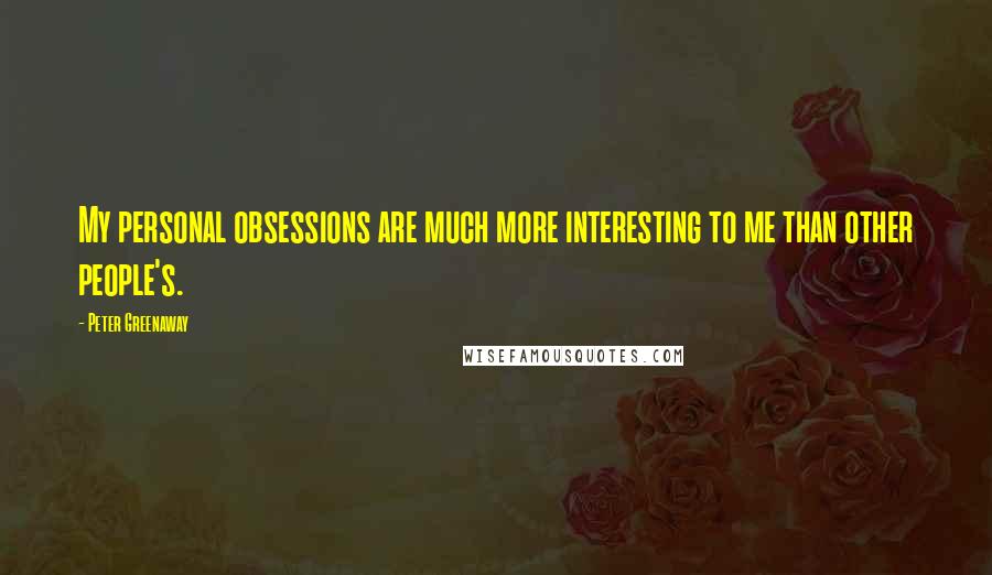 Peter Greenaway Quotes: My personal obsessions are much more interesting to me than other people's.