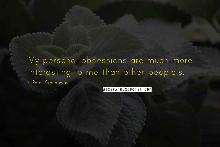 Peter Greenaway Quotes: My personal obsessions are much more interesting to me than other people's.
