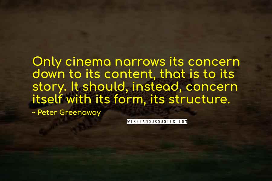 Peter Greenaway Quotes: Only cinema narrows its concern down to its content, that is to its story. It should, instead, concern itself with its form, its structure.