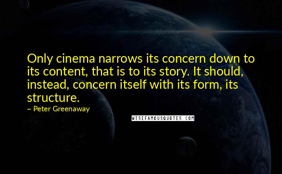 Peter Greenaway Quotes: Only cinema narrows its concern down to its content, that is to its story. It should, instead, concern itself with its form, its structure.