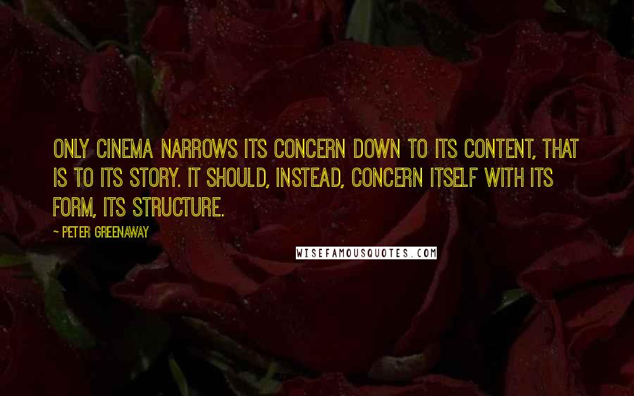 Peter Greenaway Quotes: Only cinema narrows its concern down to its content, that is to its story. It should, instead, concern itself with its form, its structure.
