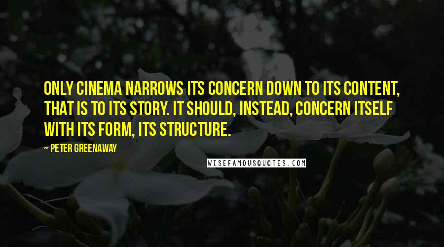Peter Greenaway Quotes: Only cinema narrows its concern down to its content, that is to its story. It should, instead, concern itself with its form, its structure.