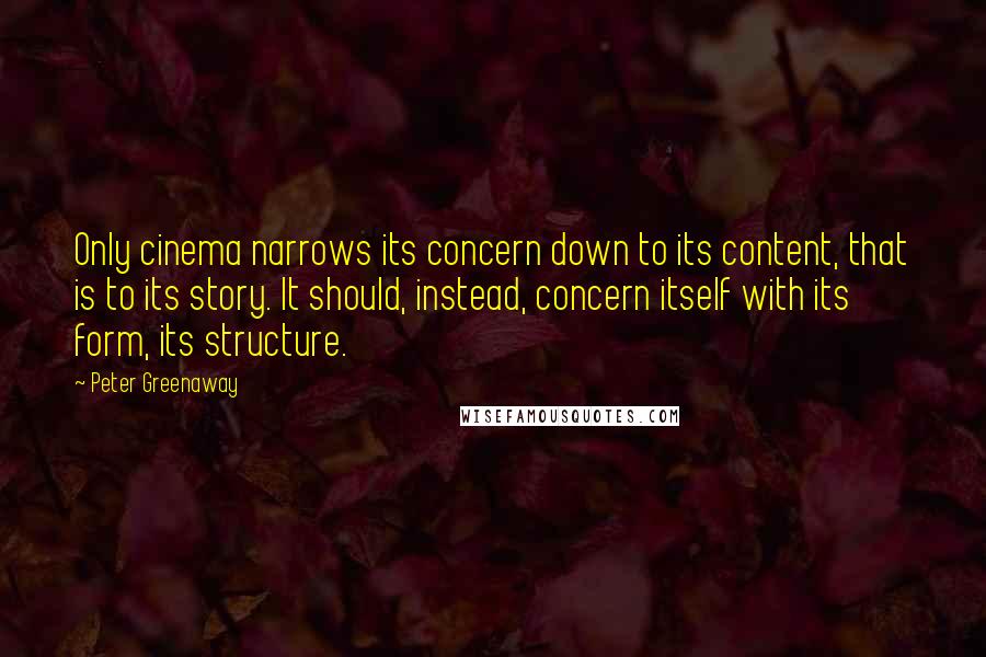 Peter Greenaway Quotes: Only cinema narrows its concern down to its content, that is to its story. It should, instead, concern itself with its form, its structure.