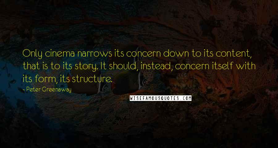 Peter Greenaway Quotes: Only cinema narrows its concern down to its content, that is to its story. It should, instead, concern itself with its form, its structure.
