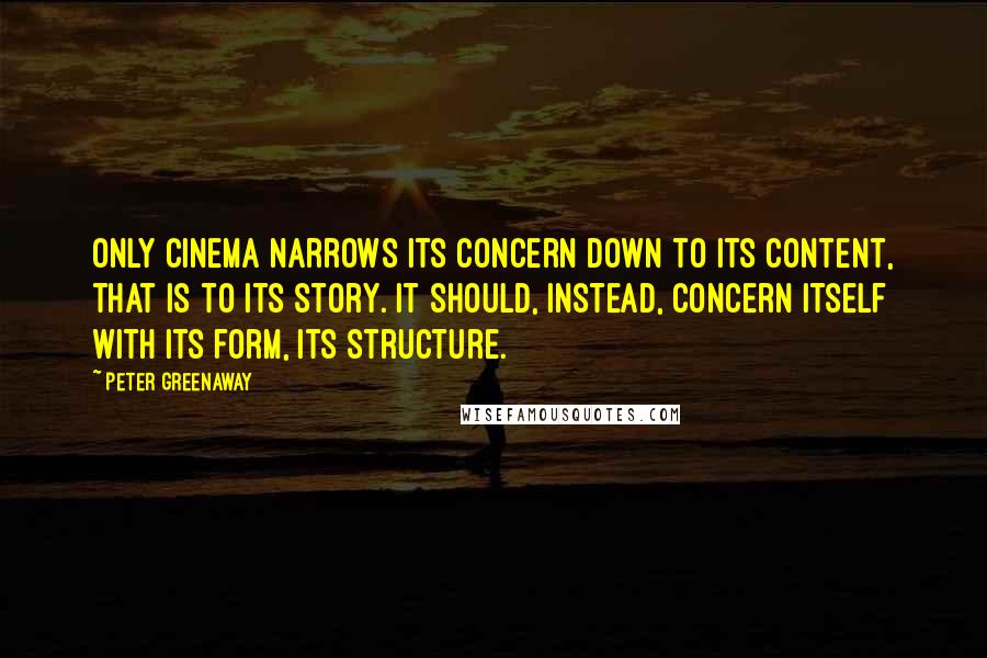 Peter Greenaway Quotes: Only cinema narrows its concern down to its content, that is to its story. It should, instead, concern itself with its form, its structure.