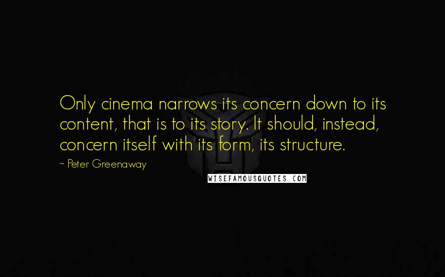 Peter Greenaway Quotes: Only cinema narrows its concern down to its content, that is to its story. It should, instead, concern itself with its form, its structure.