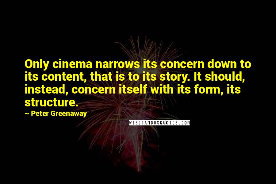 Peter Greenaway Quotes: Only cinema narrows its concern down to its content, that is to its story. It should, instead, concern itself with its form, its structure.