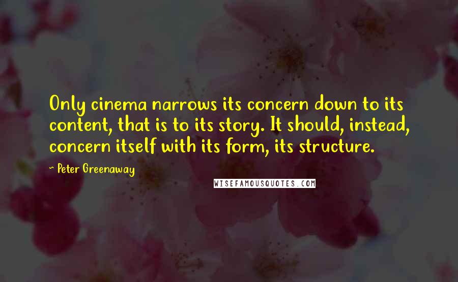 Peter Greenaway Quotes: Only cinema narrows its concern down to its content, that is to its story. It should, instead, concern itself with its form, its structure.
