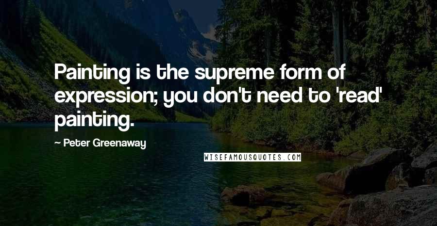 Peter Greenaway Quotes: Painting is the supreme form of expression; you don't need to 'read' painting.