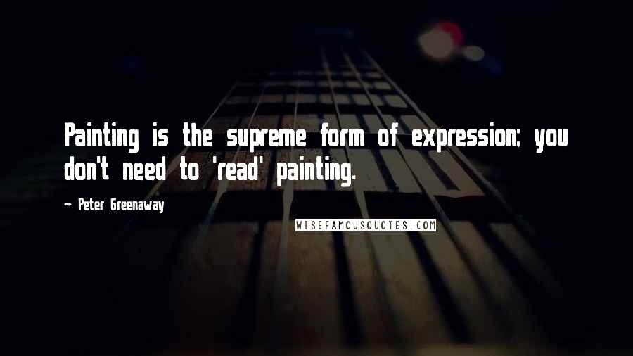 Peter Greenaway Quotes: Painting is the supreme form of expression; you don't need to 'read' painting.