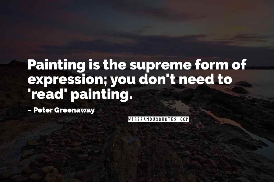 Peter Greenaway Quotes: Painting is the supreme form of expression; you don't need to 'read' painting.