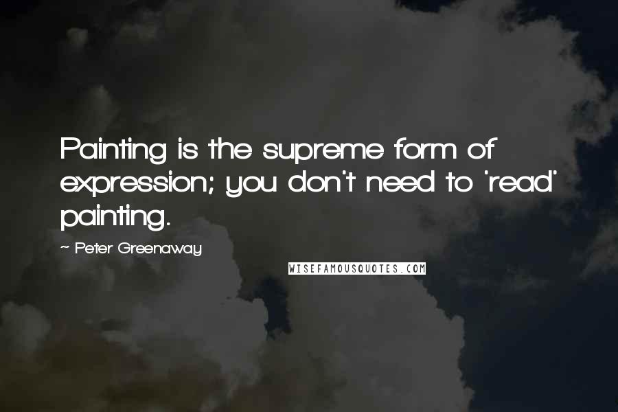 Peter Greenaway Quotes: Painting is the supreme form of expression; you don't need to 'read' painting.