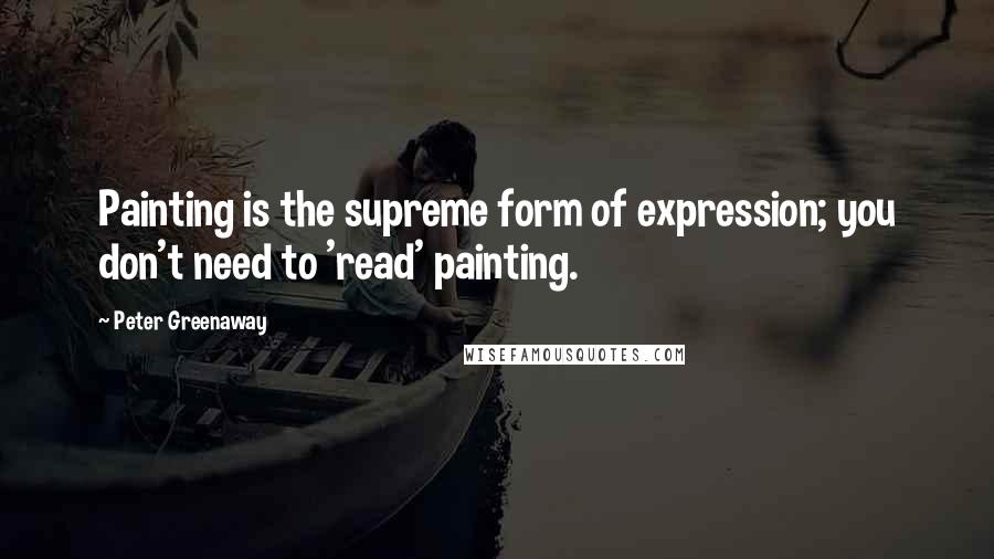 Peter Greenaway Quotes: Painting is the supreme form of expression; you don't need to 'read' painting.