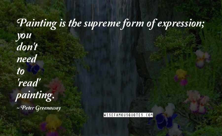 Peter Greenaway Quotes: Painting is the supreme form of expression; you don't need to 'read' painting.