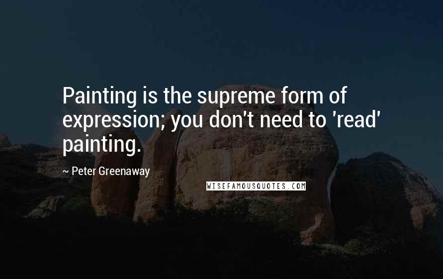 Peter Greenaway Quotes: Painting is the supreme form of expression; you don't need to 'read' painting.