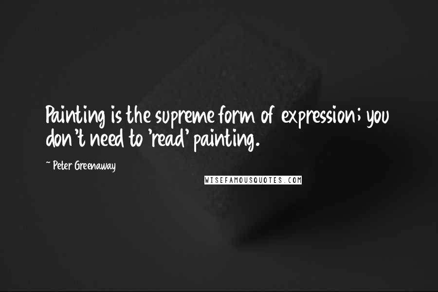 Peter Greenaway Quotes: Painting is the supreme form of expression; you don't need to 'read' painting.