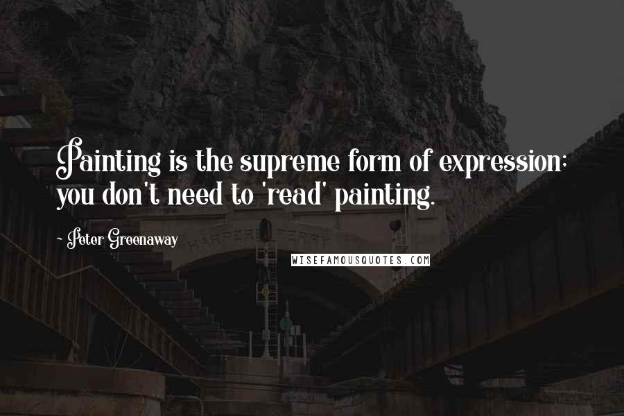 Peter Greenaway Quotes: Painting is the supreme form of expression; you don't need to 'read' painting.