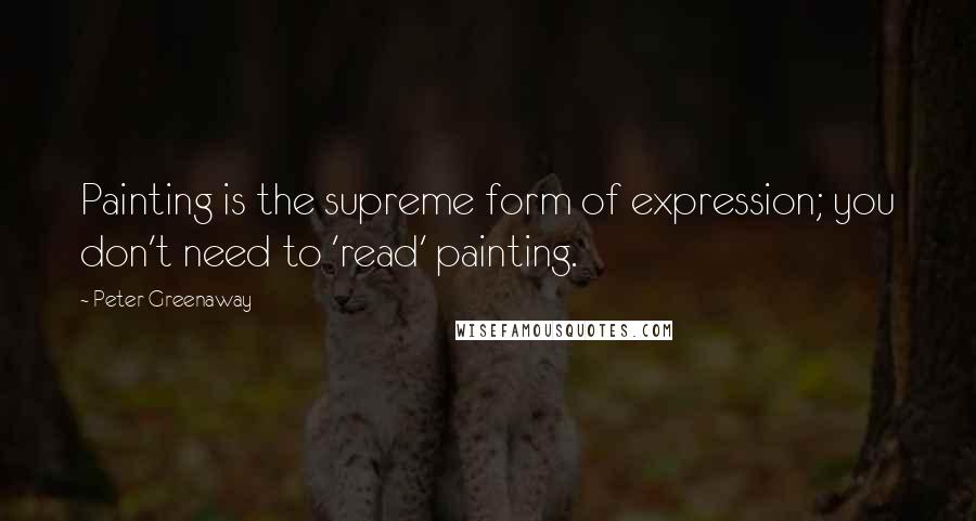 Peter Greenaway Quotes: Painting is the supreme form of expression; you don't need to 'read' painting.