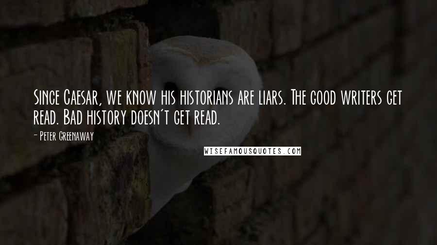 Peter Greenaway Quotes: Since Caesar, we know his historians are liars. The good writers get read. Bad history doesn't get read.