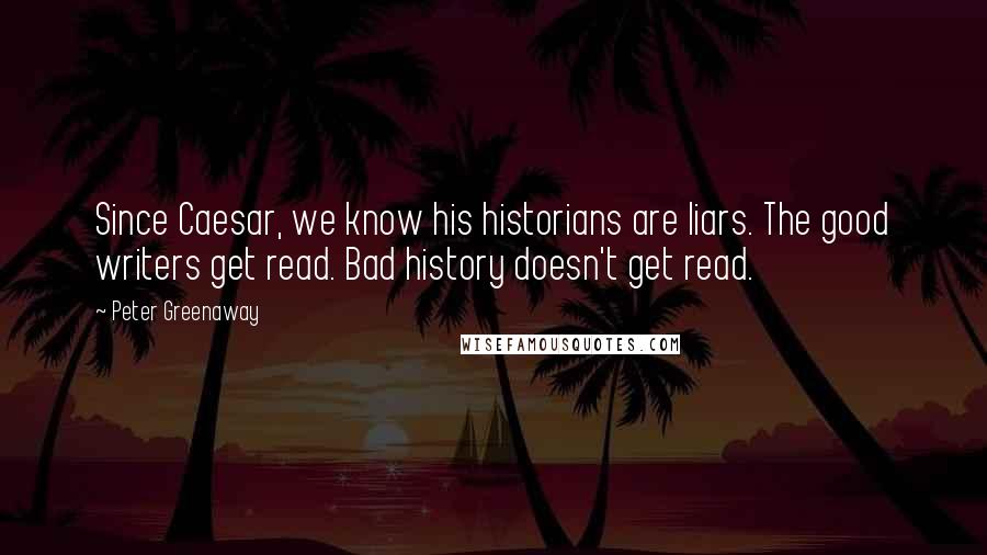 Peter Greenaway Quotes: Since Caesar, we know his historians are liars. The good writers get read. Bad history doesn't get read.