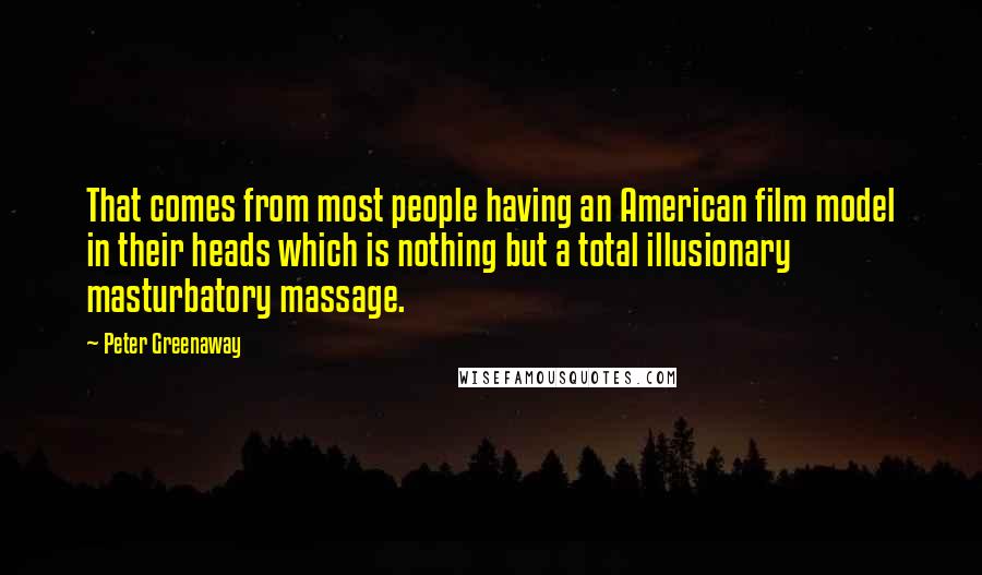 Peter Greenaway Quotes: That comes from most people having an American film model in their heads which is nothing but a total illusionary masturbatory massage.