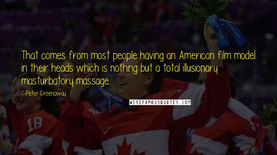 Peter Greenaway Quotes: That comes from most people having an American film model in their heads which is nothing but a total illusionary masturbatory massage.