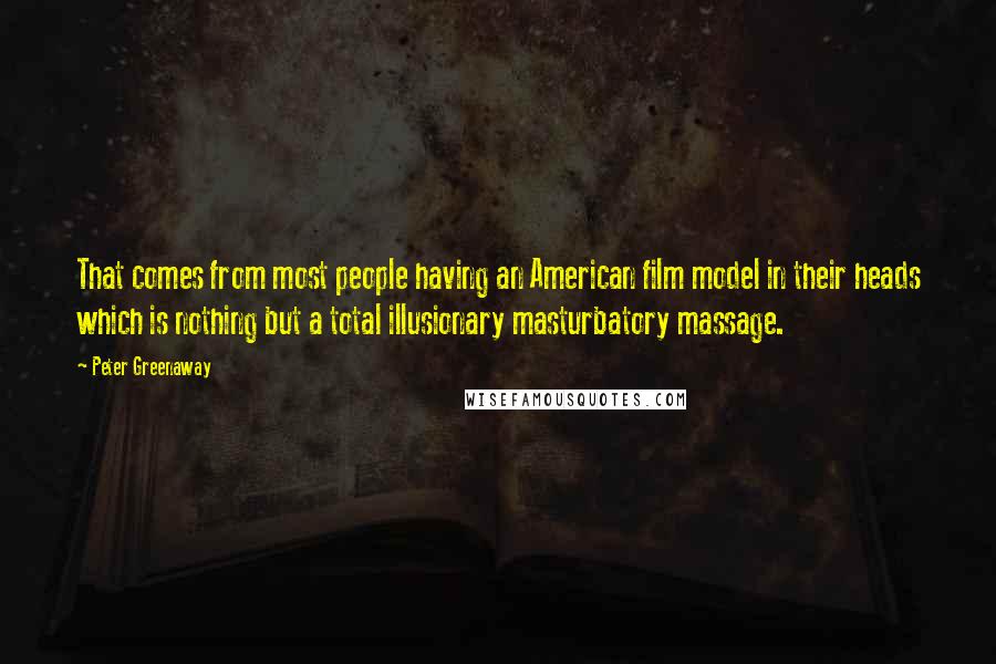 Peter Greenaway Quotes: That comes from most people having an American film model in their heads which is nothing but a total illusionary masturbatory massage.