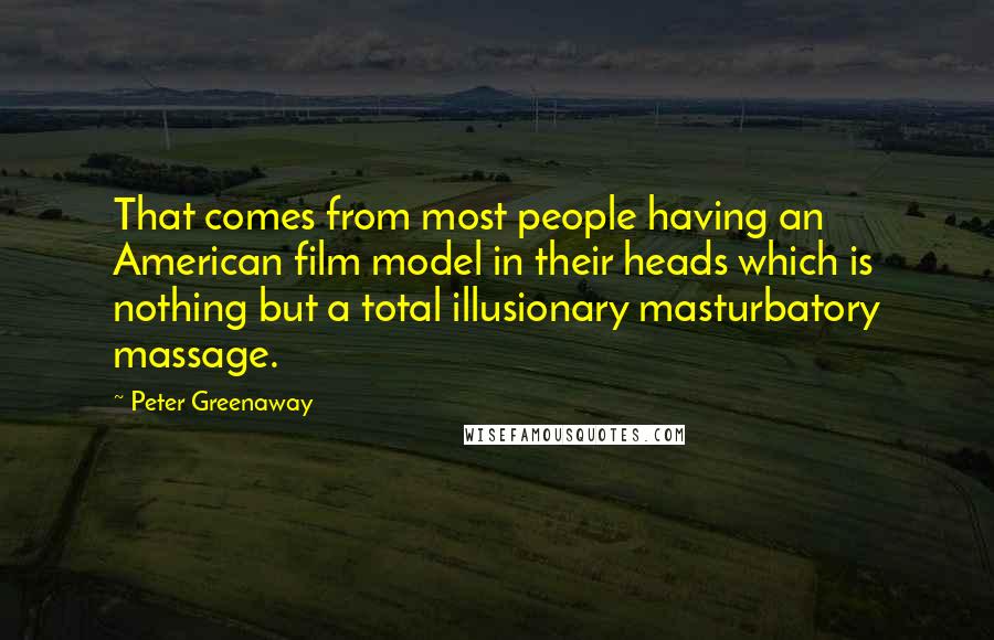 Peter Greenaway Quotes: That comes from most people having an American film model in their heads which is nothing but a total illusionary masturbatory massage.