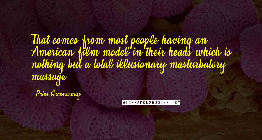 Peter Greenaway Quotes: That comes from most people having an American film model in their heads which is nothing but a total illusionary masturbatory massage.