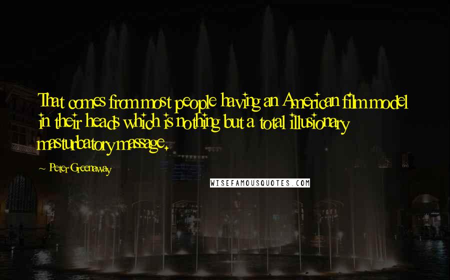 Peter Greenaway Quotes: That comes from most people having an American film model in their heads which is nothing but a total illusionary masturbatory massage.