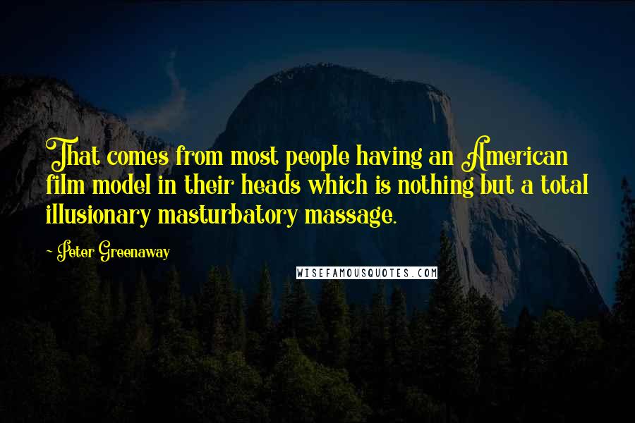 Peter Greenaway Quotes: That comes from most people having an American film model in their heads which is nothing but a total illusionary masturbatory massage.