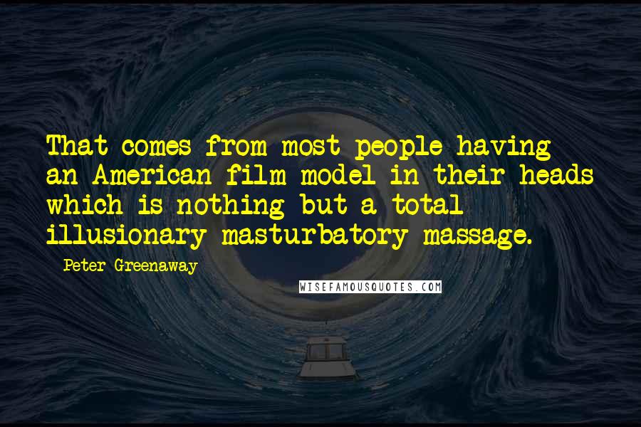 Peter Greenaway Quotes: That comes from most people having an American film model in their heads which is nothing but a total illusionary masturbatory massage.