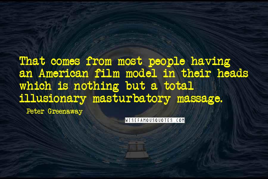 Peter Greenaway Quotes: That comes from most people having an American film model in their heads which is nothing but a total illusionary masturbatory massage.