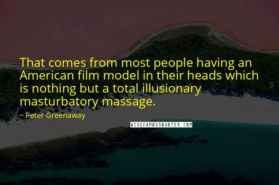 Peter Greenaway Quotes: That comes from most people having an American film model in their heads which is nothing but a total illusionary masturbatory massage.