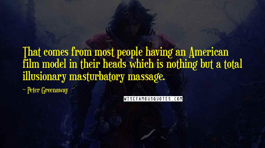 Peter Greenaway Quotes: That comes from most people having an American film model in their heads which is nothing but a total illusionary masturbatory massage.