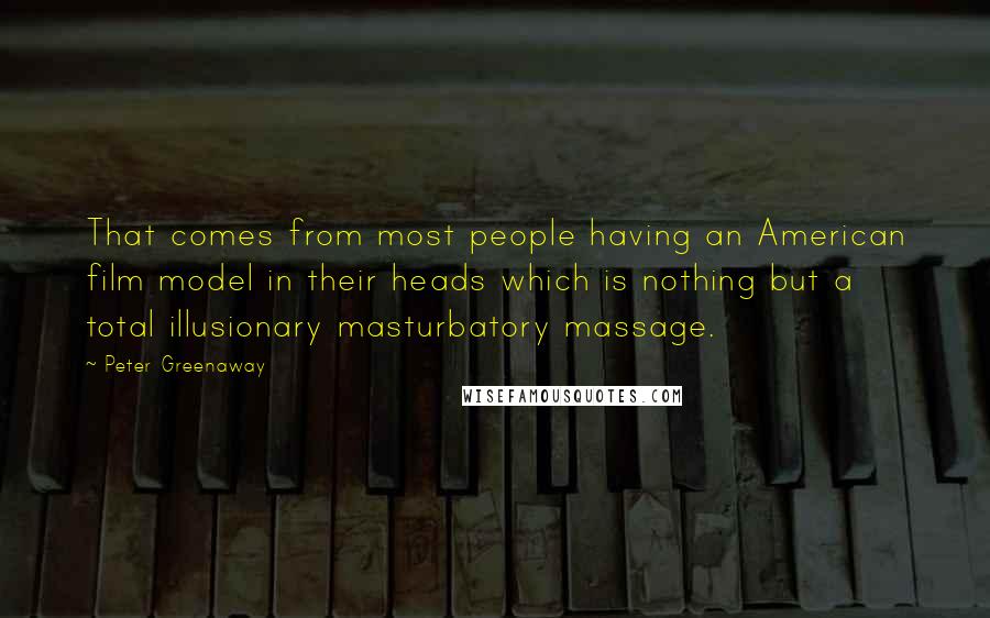 Peter Greenaway Quotes: That comes from most people having an American film model in their heads which is nothing but a total illusionary masturbatory massage.