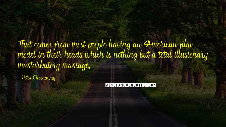 Peter Greenaway Quotes: That comes from most people having an American film model in their heads which is nothing but a total illusionary masturbatory massage.