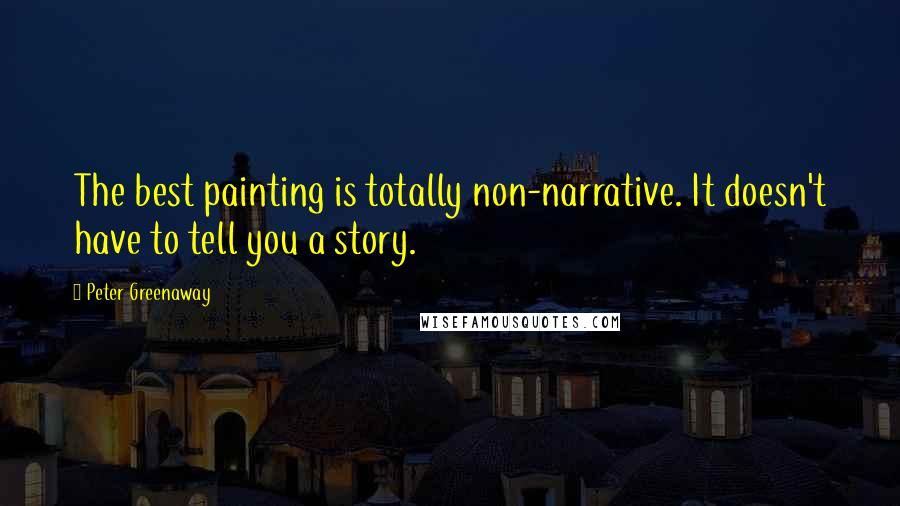 Peter Greenaway Quotes: The best painting is totally non-narrative. It doesn't have to tell you a story.