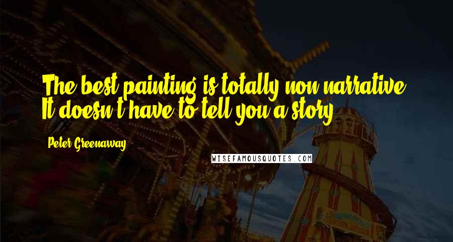 Peter Greenaway Quotes: The best painting is totally non-narrative. It doesn't have to tell you a story.