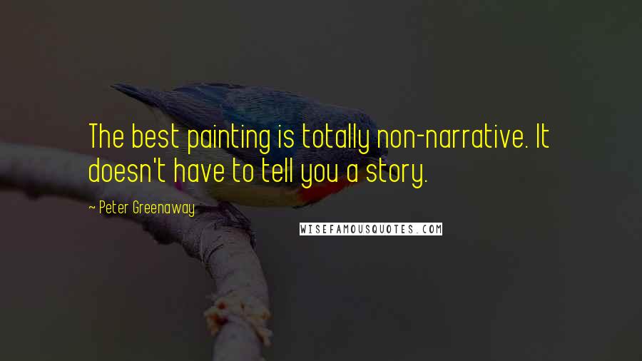 Peter Greenaway Quotes: The best painting is totally non-narrative. It doesn't have to tell you a story.