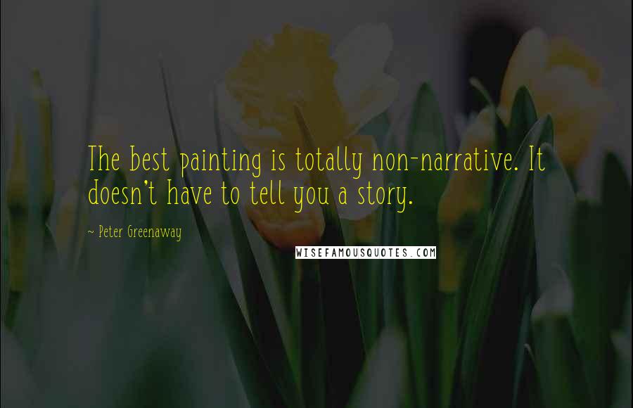 Peter Greenaway Quotes: The best painting is totally non-narrative. It doesn't have to tell you a story.