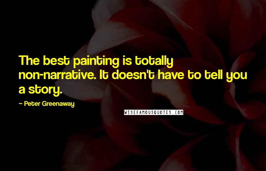 Peter Greenaway Quotes: The best painting is totally non-narrative. It doesn't have to tell you a story.