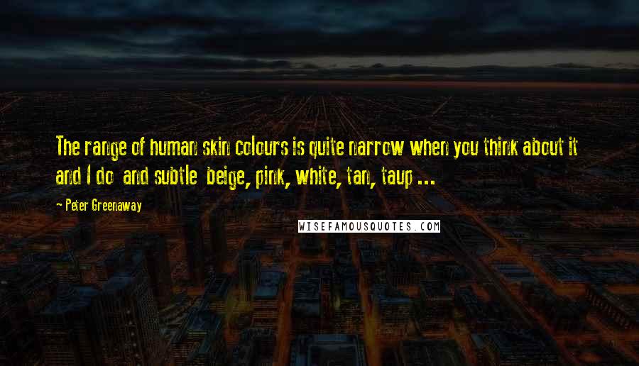 Peter Greenaway Quotes: The range of human skin colours is quite narrow when you think about it and I do and subtle beige, pink, white, tan, taup ...
